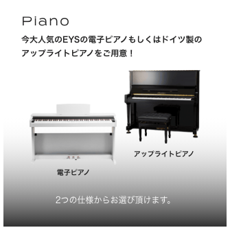 Piano 今大人気のEYSの電子ピアノもしくはドイツ製のアップライトピアノをご用意！電子ピアノ。アップライトピアノ。2つの使用からお選びいただけます。